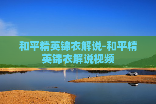 和平精英锦衣解说-和平精英锦衣解说视频