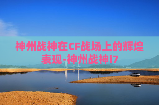 神州战神在CF战场上的辉煌表现-神州战神i7