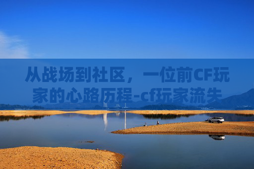 从战场到社区，一位前CF玩家的心路历程-cf玩家流失前后对比