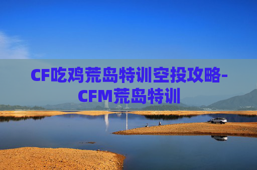 CF吃鸡荒岛特训空投攻略-CFM荒岛特训