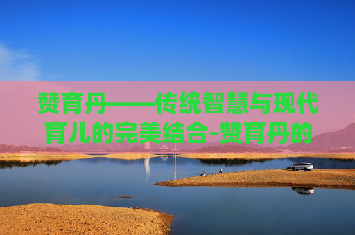 赞育丹——传统智慧与现代育儿的完美结合-赞育丹的功效