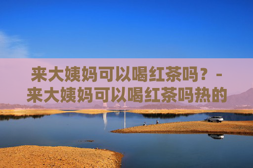 来大姨妈可以喝红茶吗？-来大姨妈可以喝红茶吗热的