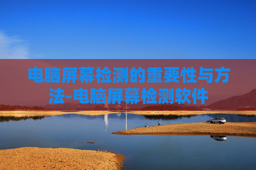电脑屏幕检测的重要性与方法-电脑屏幕检测软件