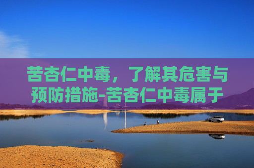 苦杏仁中毒，了解其危害与预防措施-苦杏仁中毒属于什么毒