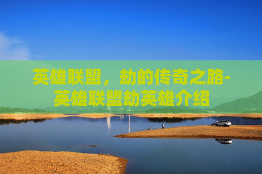 英雄联盟，劫的传奇之路-英雄联盟劫英雄介绍