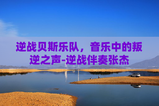 逆战贝斯乐队，音乐中的叛逆之声-逆战伴奏张杰