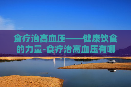 食疗治高血压——健康饮食的力量-食疗治高血压有哪种方法