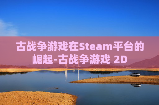 古战争游戏在Steam平台的崛起-古战争游戏 2D