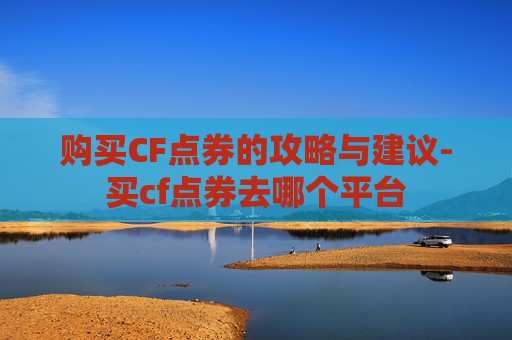 购买CF点券的攻略与建议-买cf点券去哪个平台