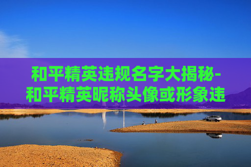 和平精英违规名字大揭秘-和平精英昵称头像或形象违规