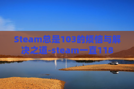 Steam总是103的烦恼与解决之道-steam一直118