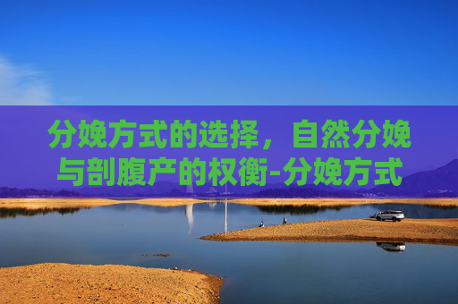 分娩方式的选择，自然分娩与剖腹产的权衡-分娩方式怎么填写