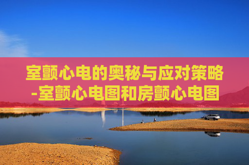 室颤心电的奥秘与应对策略-室颤心电图和房颤心电图区别