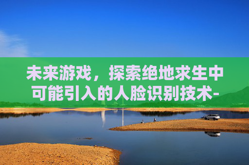未来游戏，探索绝地求生中可能引入的人脸识别技术-吃鸡人脸识别失败怎么办