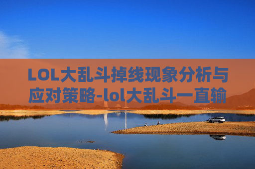 LOL大乱斗掉线现象分析与应对策略-lol大乱斗一直输