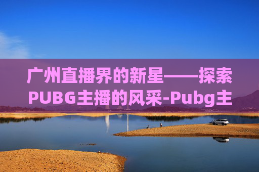 广州直播界的新星——探索PUBG主播的风采-Pubg主播