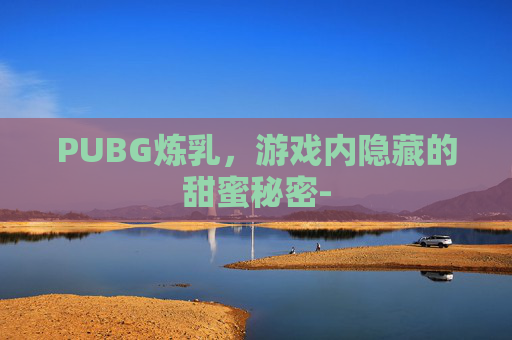 PUBG炼乳，游戏内隐藏的甜蜜秘密-