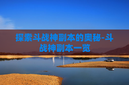 探索斗战神副本的奥秘-斗战神副本一览