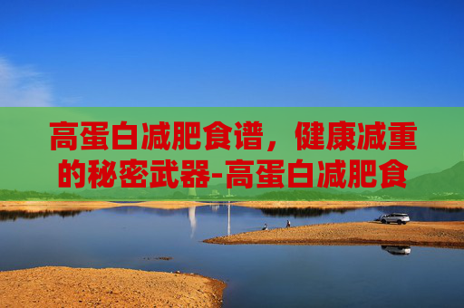 高蛋白减肥食谱，健康减重的秘密武器-高蛋白减肥食谱推荐