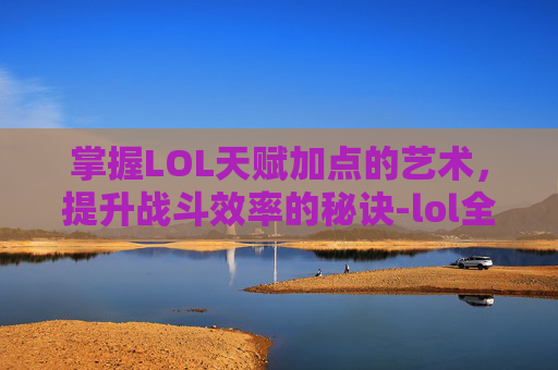 掌握LOL天赋加点的艺术，提升战斗效率的秘诀-lol全英雄天赋加点