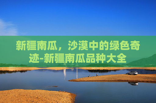 新疆南瓜，沙漠中的绿色奇迹-新疆南瓜品种大全