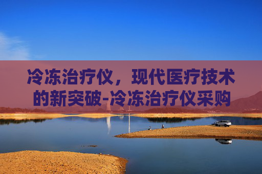 冷冻治疗仪，现代医疗技术的新突破-冷冻治疗仪采购公告