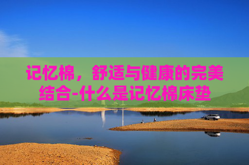 记忆棉，舒适与健康的完美结合-什么是记忆棉床垫