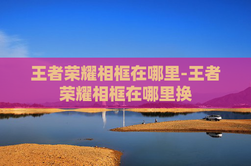 王者荣耀相框在哪里-王者荣耀相框在哪里换