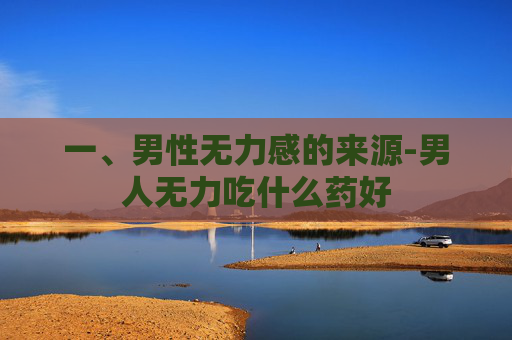 一、男性无力感的来源-男人无力吃什么药好