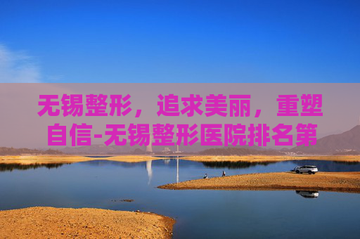 无锡整形，追求美丽，重塑自信-无锡整形医院排名第一