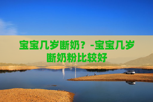 宝宝几岁断奶？-宝宝几岁断奶粉比较好
