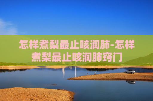 怎样煮梨最止咳润肺-怎样煮梨最止咳润肺窍门