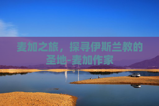 麦加之旅，探寻伊斯兰教的圣地-麦加作家