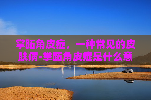 掌跖角皮症，一种常见的皮肤病-掌跖角皮症是什么意思