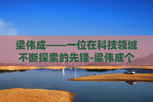 梁伟成——一位在科技领域不断探索的先锋-梁伟成个人资料