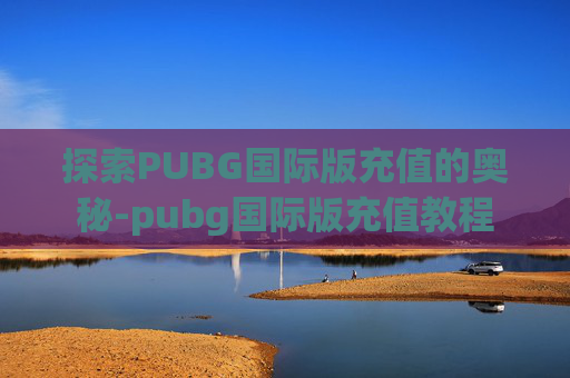 探索PUBG国际版充值的奥秘-pubg国际版充值教程