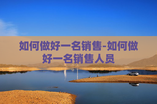 如何做好一名销售-如何做好一名销售人员
