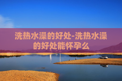 洗热水澡的好处-洗热水澡的好处能怀孕么