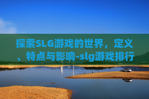 探索SLG游戏的世界，定义、特点与影响-slg游戏排行榜