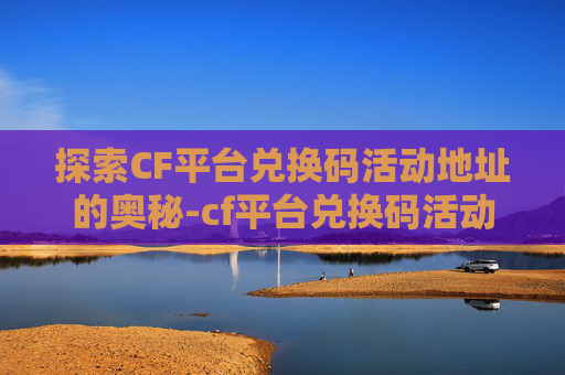 探索CF平台兑换码活动地址的奥秘-cf平台兑换码活动网址