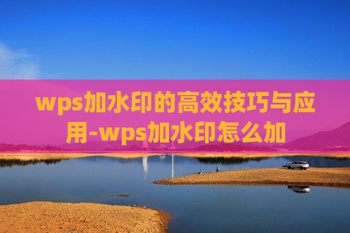 wps加水印的高效技巧与应用-wps加水印怎么加