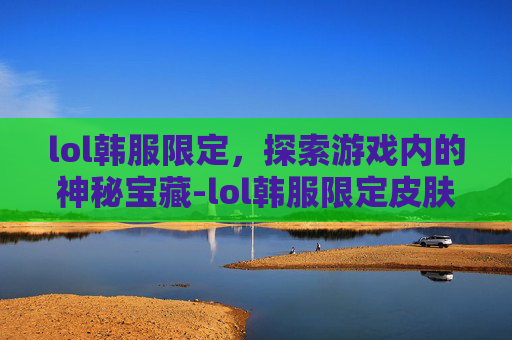 lol韩服限定，探索游戏内的神秘宝藏-lol韩服限定皮肤有啥