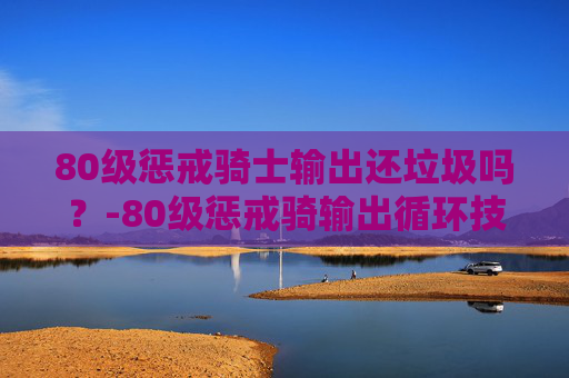 80级惩戒骑士输出还垃圾吗？-80级惩戒骑输出循环技巧