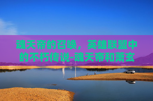 魂天帝的召唤，英雄联盟中的不朽传说-魂天帝和萧玄谁厉害