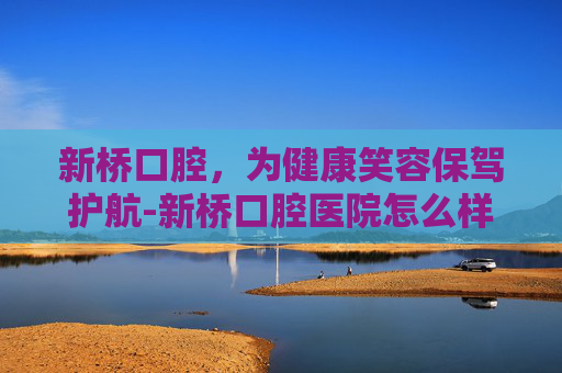 新桥口腔，为健康笑容保驾护航-新桥口腔医院怎么样