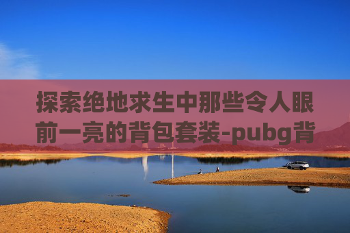 探索绝地求生中那些令人眼前一亮的背包套装-pubg背包物品顺序
