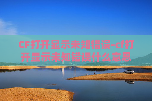 CF打开显示未知错误-cf打开显示未知错误什么意思