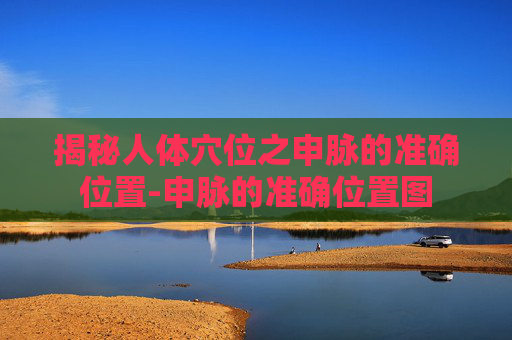 揭秘人体穴位之申脉的准确位置-申脉的准确位置图
