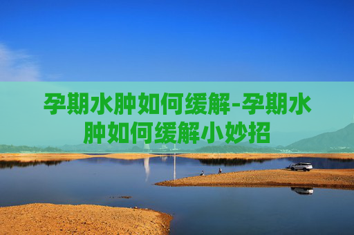 孕期水肿如何缓解-孕期水肿如何缓解小妙招