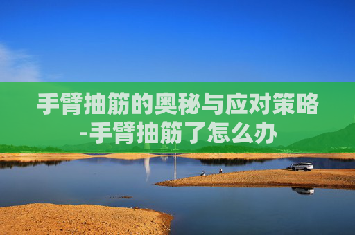 手臂抽筋的奥秘与应对策略-手臂抽筋了怎么办